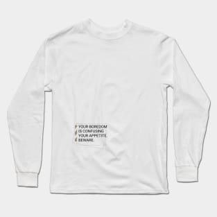 YOUR BOREDOM IS CONFUSING YOUR APPETITE Long Sleeve T-Shirt